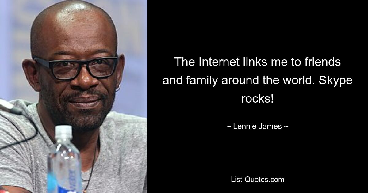 The Internet links me to friends and family around the world. Skype rocks! — © Lennie James