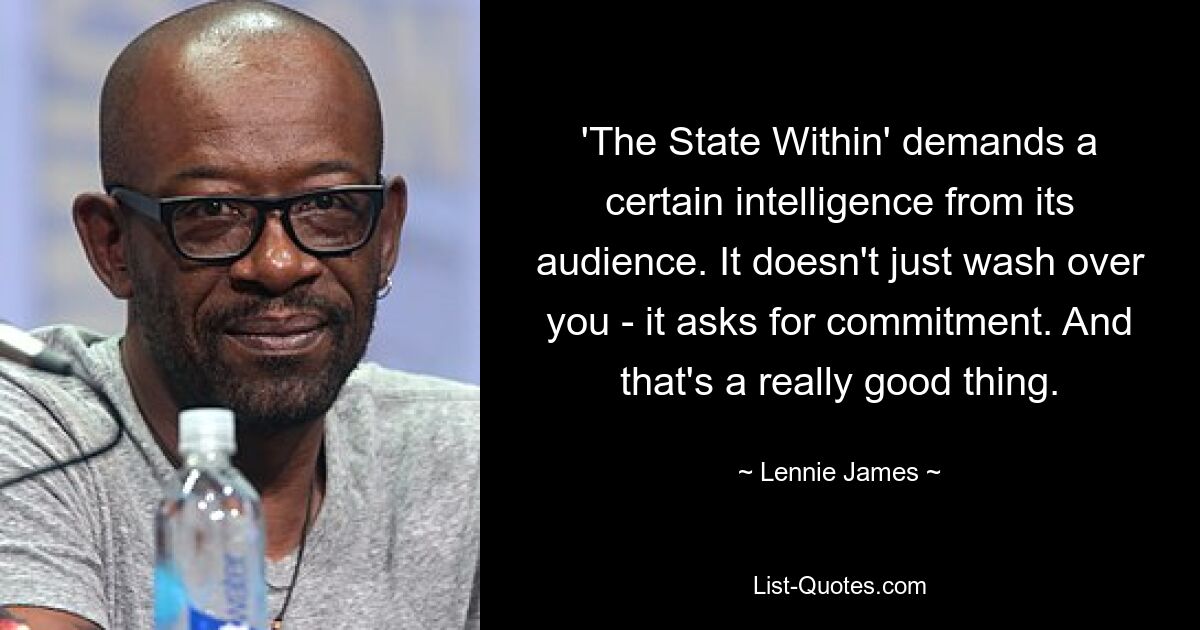 'The State Within' demands a certain intelligence from its audience. It doesn't just wash over you - it asks for commitment. And that's a really good thing. — © Lennie James