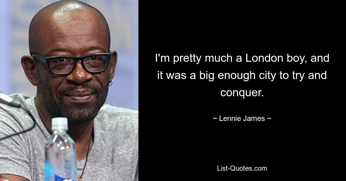 I'm pretty much a London boy, and it was a big enough city to try and conquer. — © Lennie James