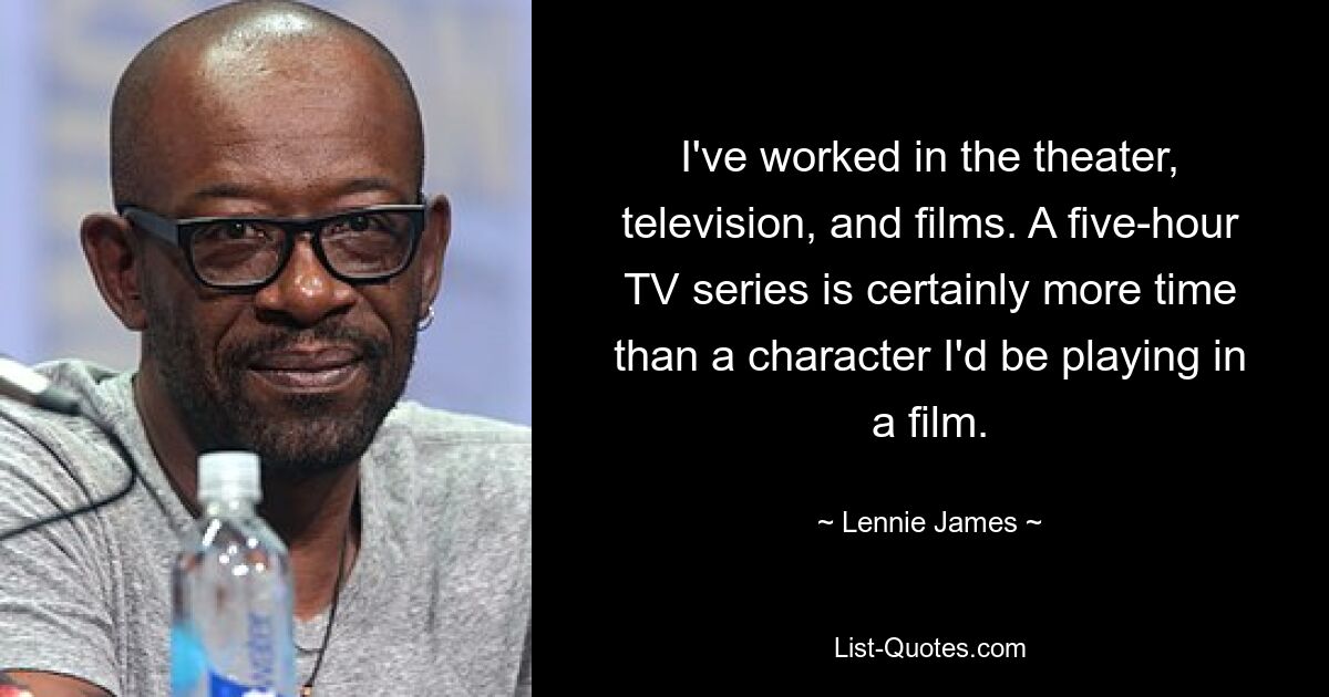 I've worked in the theater, television, and films. A five-hour TV series is certainly more time than a character I'd be playing in a film. — © Lennie James