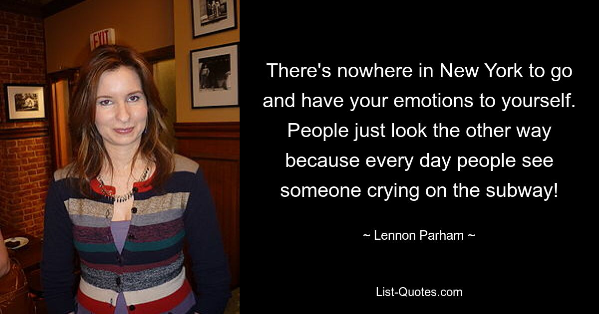 There's nowhere in New York to go and have your emotions to yourself. People just look the other way because every day people see someone crying on the subway! — © Lennon Parham