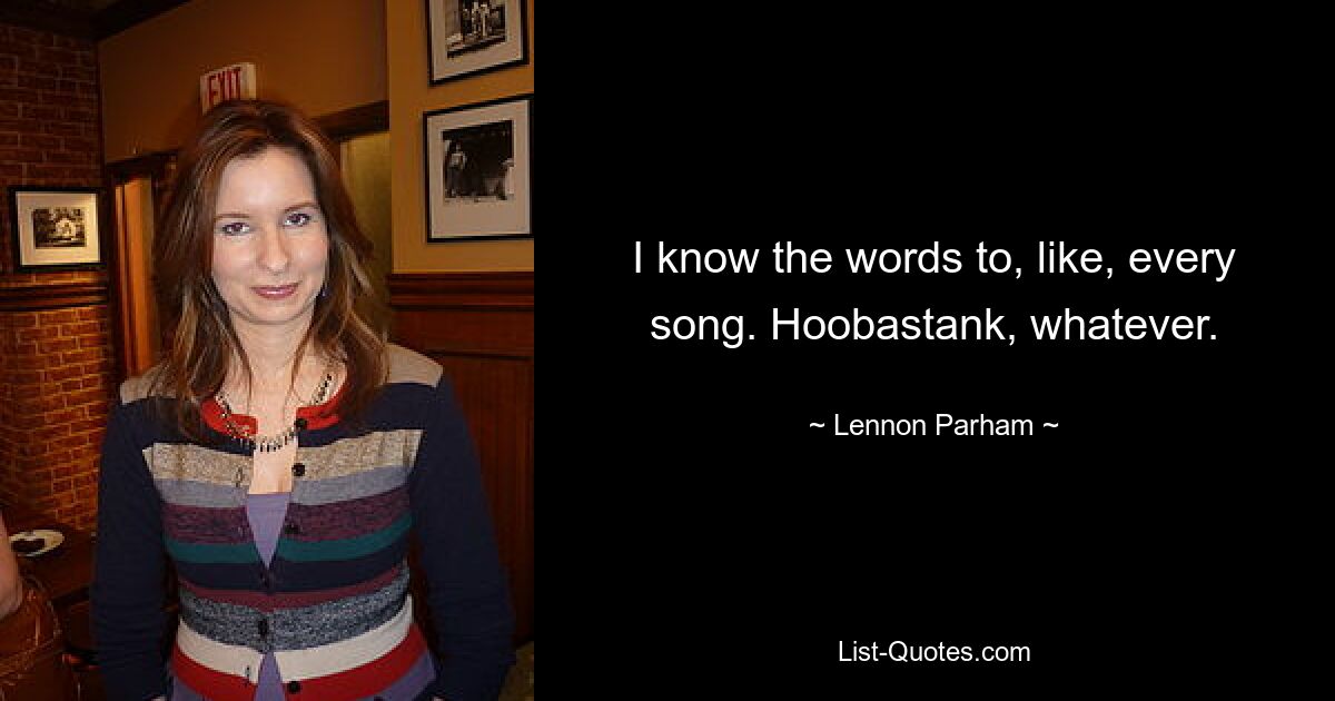 I know the words to, like, every song. Hoobastank, whatever. — © Lennon Parham