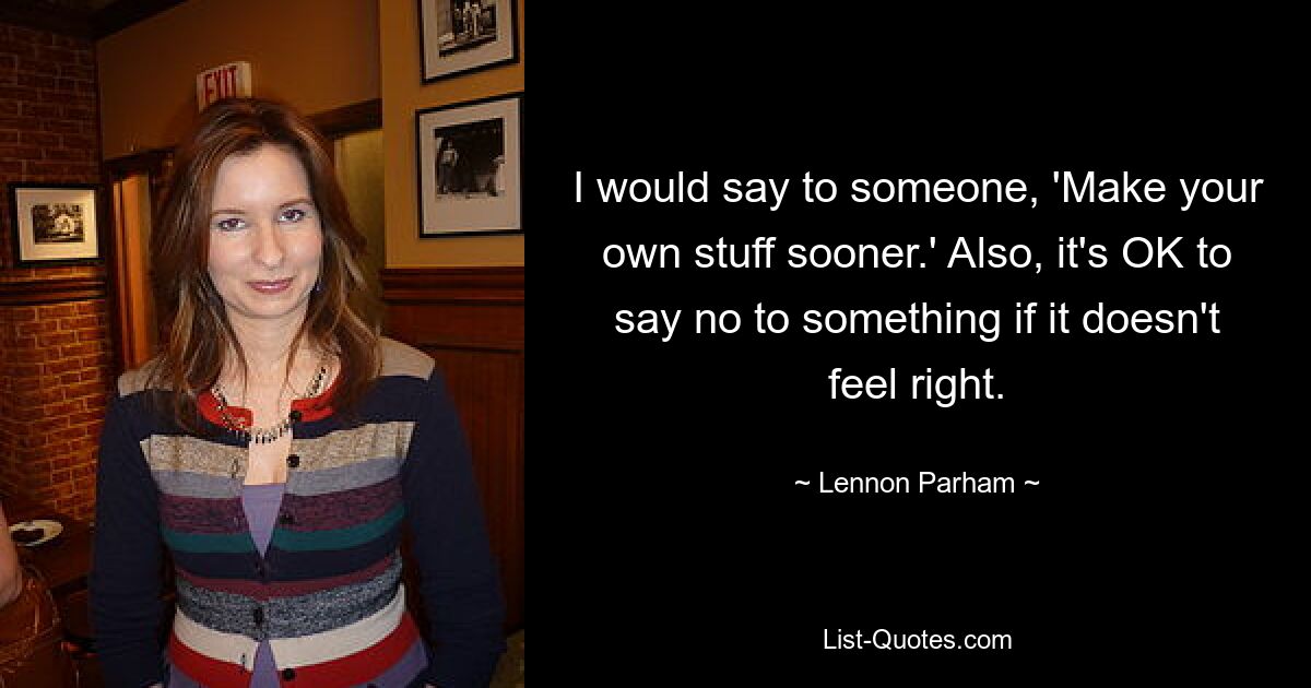 I would say to someone, 'Make your own stuff sooner.' Also, it's OK to say no to something if it doesn't feel right. — © Lennon Parham