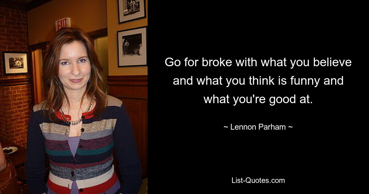 Go for broke with what you believe and what you think is funny and what you're good at. — © Lennon Parham