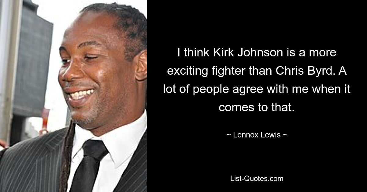 I think Kirk Johnson is a more exciting fighter than Chris Byrd. A lot of people agree with me when it comes to that. — © Lennox Lewis