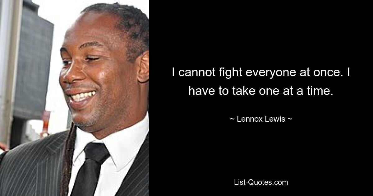 I cannot fight everyone at once. I have to take one at a time. — © Lennox Lewis