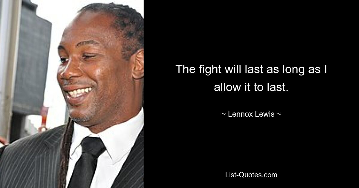 The fight will last as long as I allow it to last. — © Lennox Lewis