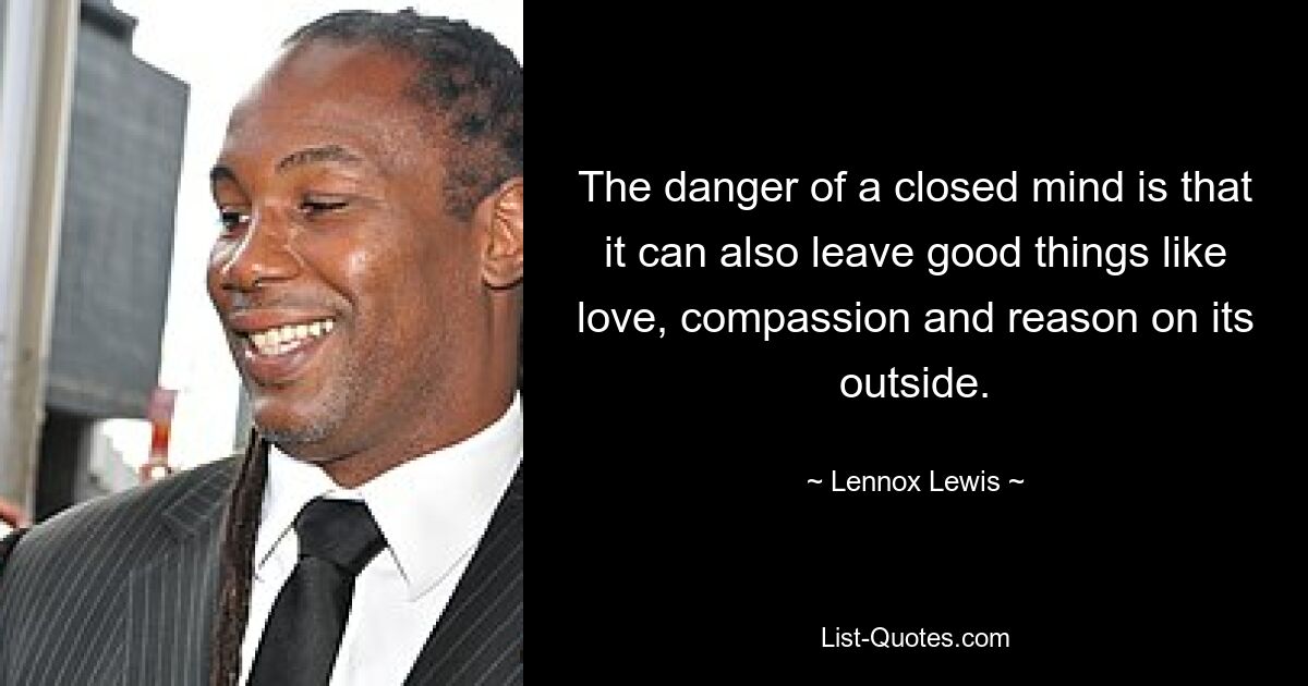 The danger of a closed mind is that it can also leave good things like love, compassion and reason on its outside. — © Lennox Lewis