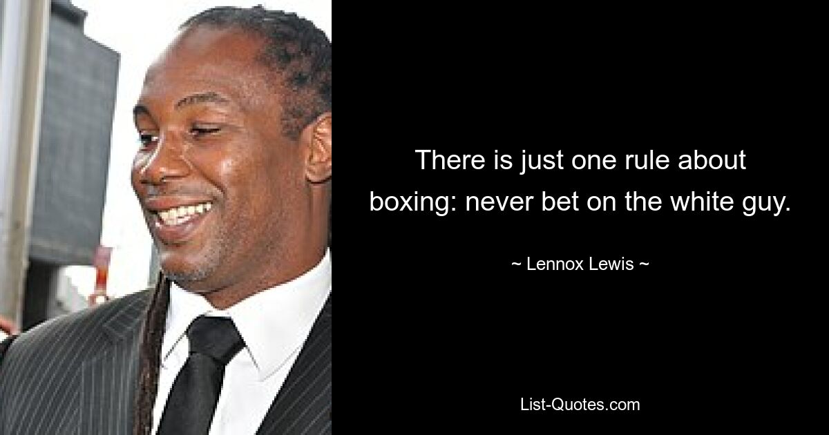 There is just one rule about boxing: never bet on the white guy. — © Lennox Lewis