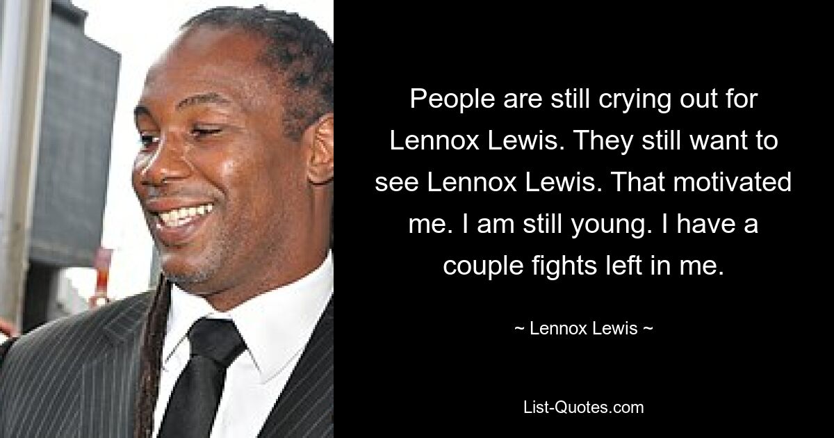 People are still crying out for Lennox Lewis. They still want to see Lennox Lewis. That motivated me. I am still young. I have a couple fights left in me. — © Lennox Lewis