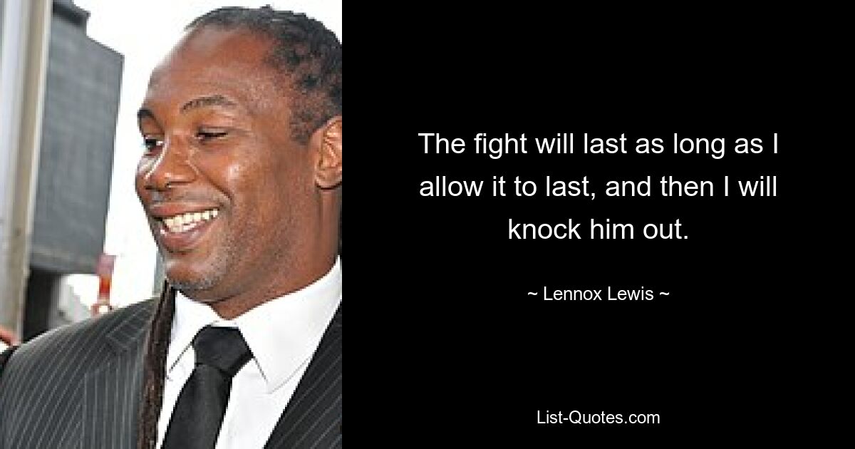 The fight will last as long as I allow it to last, and then I will knock him out. — © Lennox Lewis