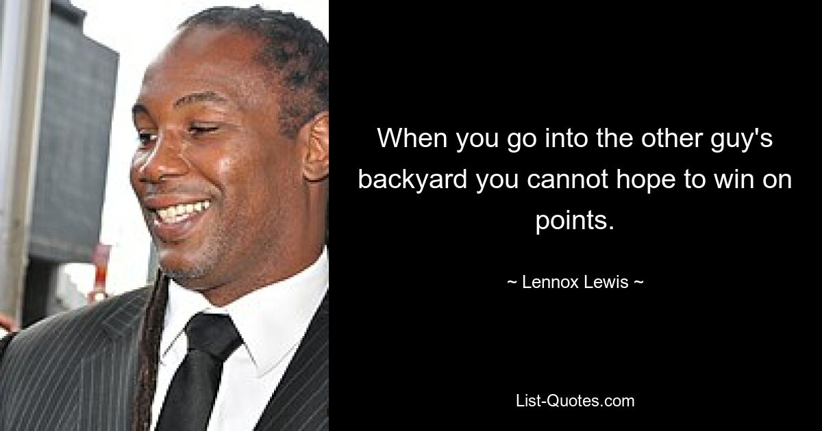 When you go into the other guy's backyard you cannot hope to win on points. — © Lennox Lewis