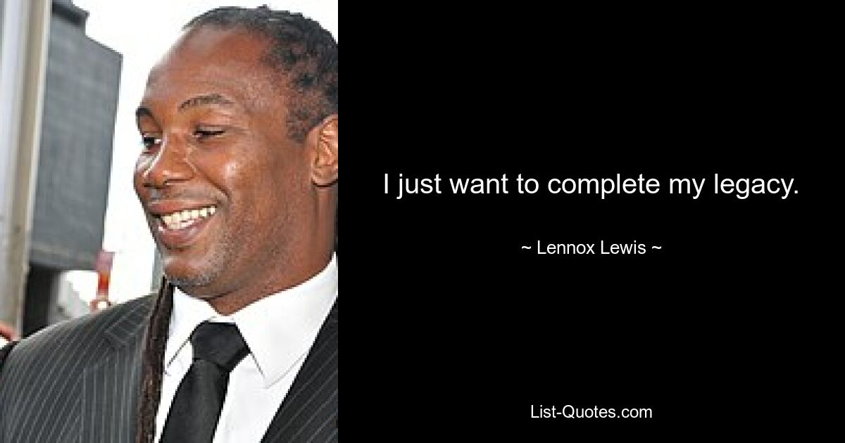 I just want to complete my legacy. — © Lennox Lewis