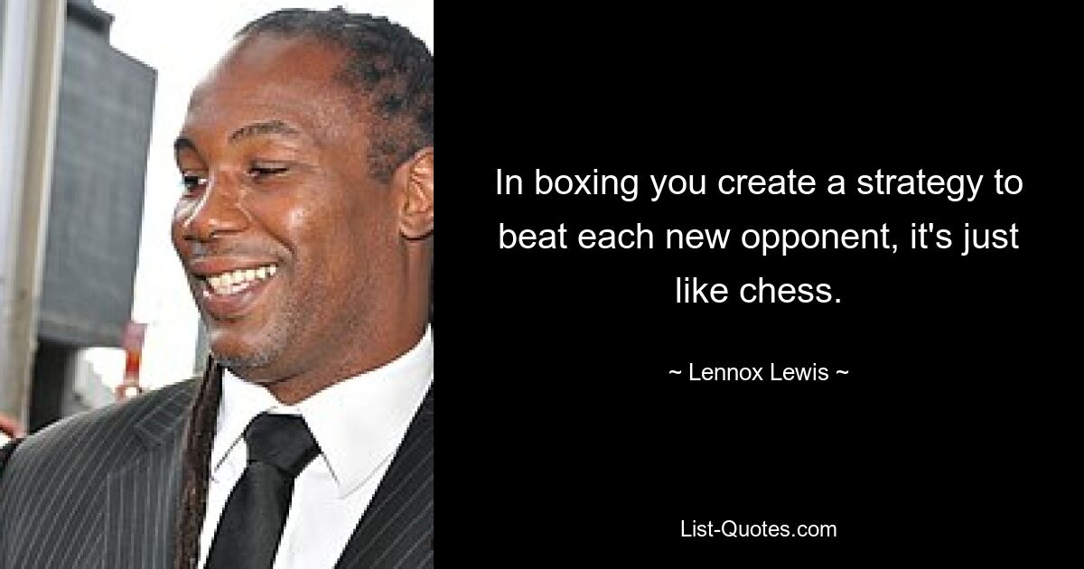 In boxing you create a strategy to beat each new opponent, it's just like chess. — © Lennox Lewis