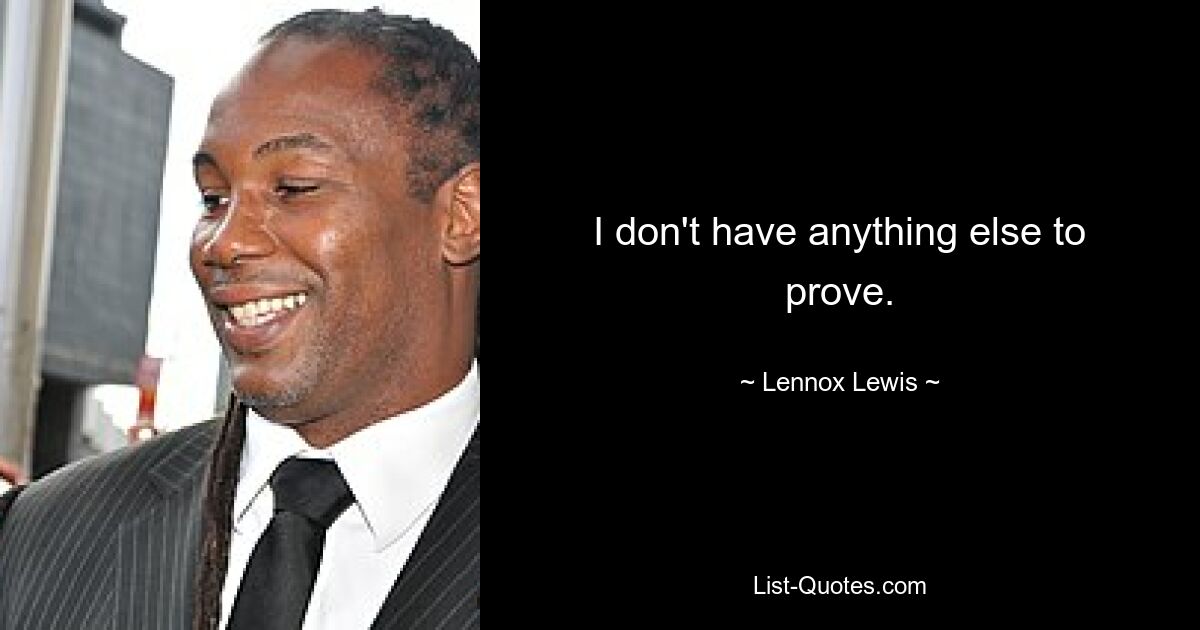 I don't have anything else to prove. — © Lennox Lewis