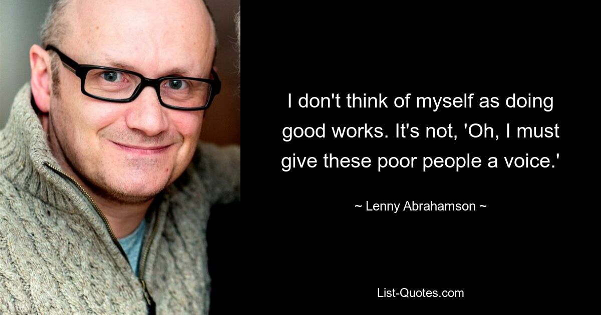 I don't think of myself as doing good works. It's not, 'Oh, I must give these poor people a voice.' — © Lenny Abrahamson