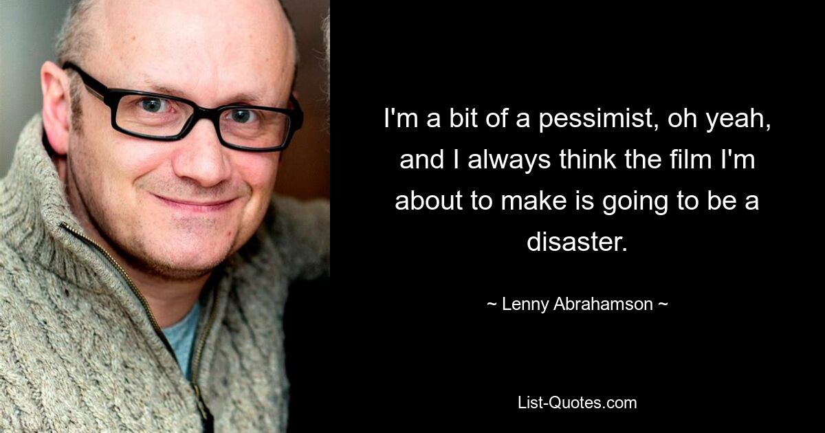 I'm a bit of a pessimist, oh yeah, and I always think the film I'm about to make is going to be a disaster. — © Lenny Abrahamson