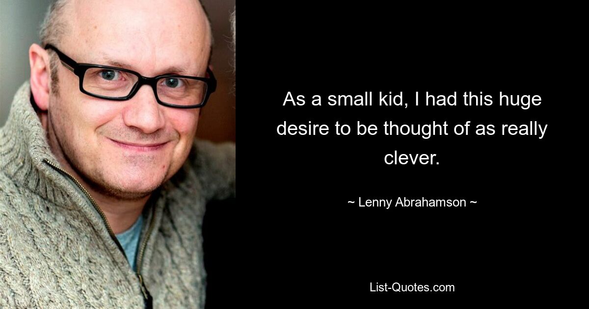 As a small kid, I had this huge desire to be thought of as really clever. — © Lenny Abrahamson