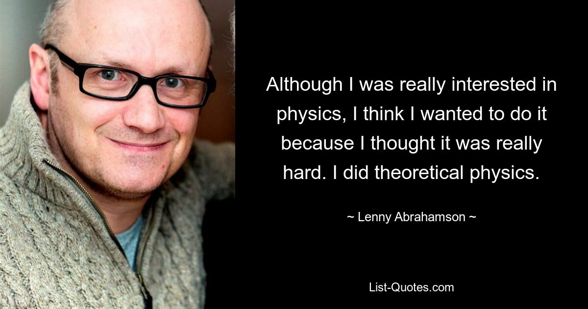 Obwohl ich mich wirklich für Physik interessierte, glaube ich, dass ich es machen wollte, weil ich es für sehr schwer hielt. Ich habe theoretische Physik studiert. — © Lenny Abrahamson