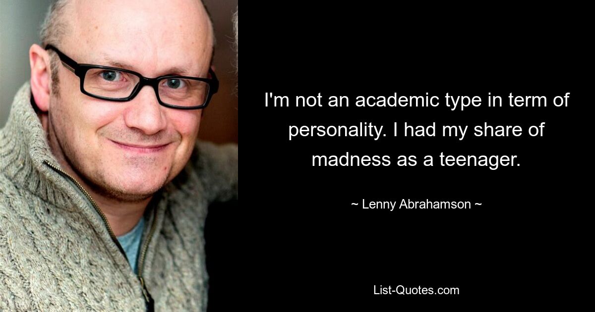 I'm not an academic type in term of personality. I had my share of madness as a teenager. — © Lenny Abrahamson