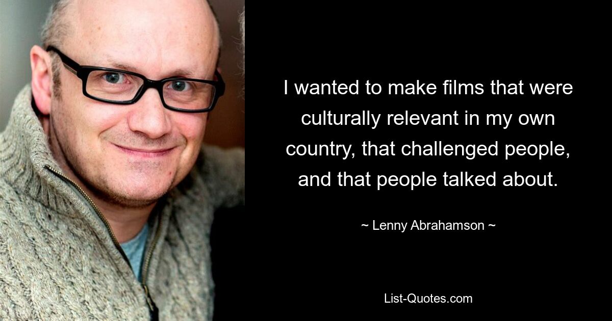 I wanted to make films that were culturally relevant in my own country, that challenged people, and that people talked about. — © Lenny Abrahamson