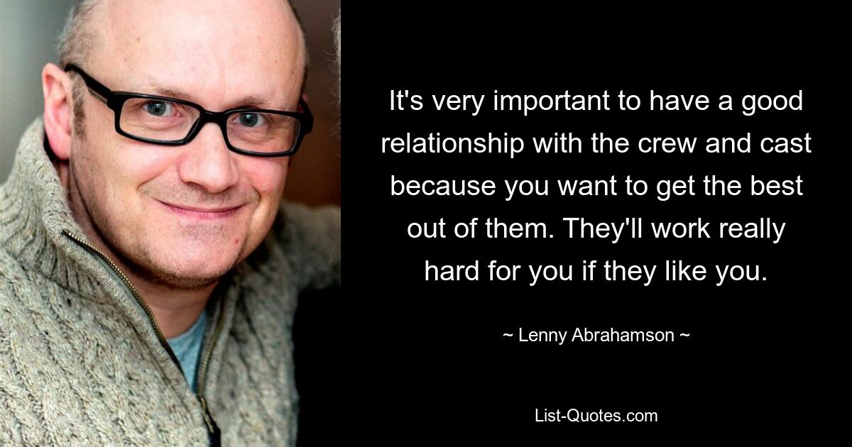 It's very important to have a good relationship with the crew and cast because you want to get the best out of them. They'll work really hard for you if they like you. — © Lenny Abrahamson