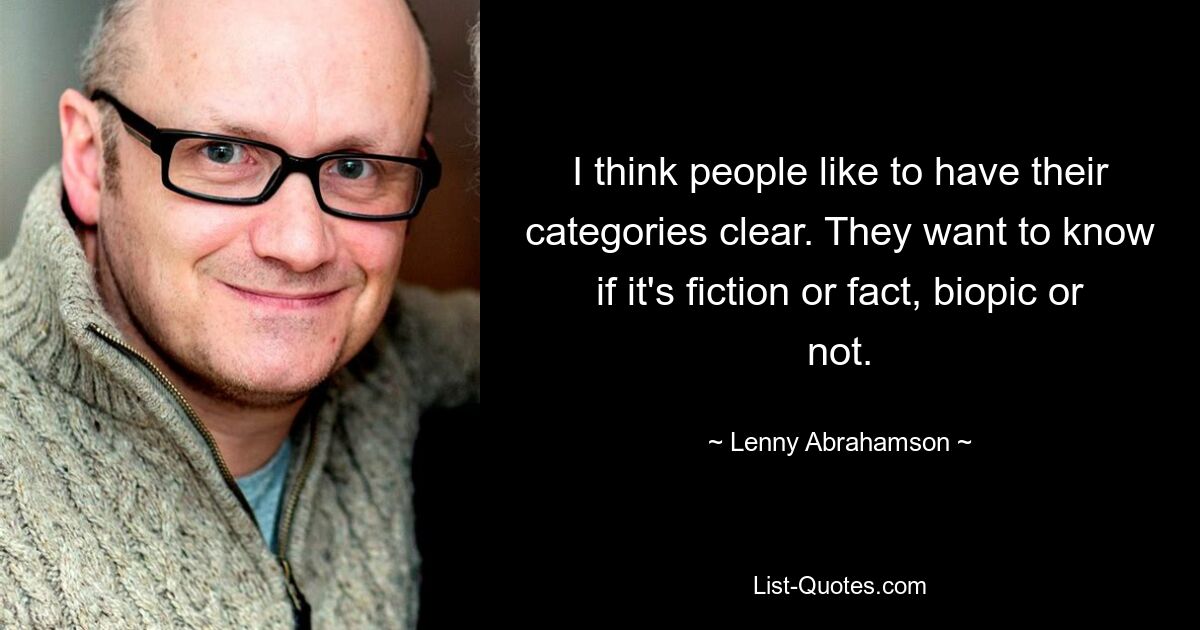 I think people like to have their categories clear. They want to know if it's fiction or fact, biopic or not. — © Lenny Abrahamson