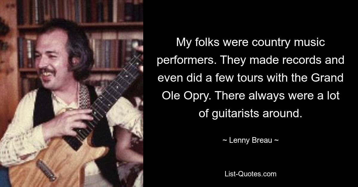 My folks were country music performers. They made records and even did a few tours with the Grand Ole Opry. There always were a lot of guitarists around. — © Lenny Breau