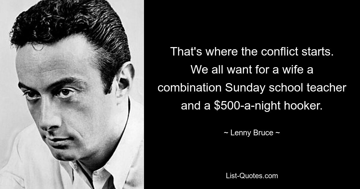 That's where the conflict starts. We all want for a wife a combination Sunday school teacher and a $500-a-night hooker. — © Lenny Bruce