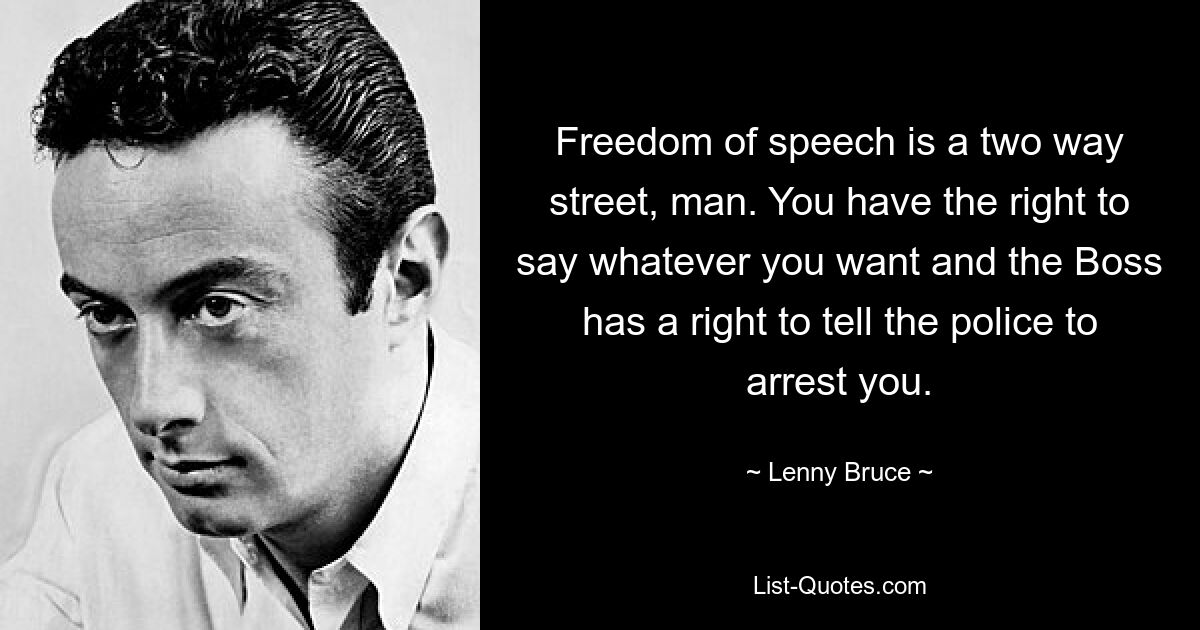 Freedom of speech is a two way street, man. You have the right to say whatever you want and the Boss has a right to tell the police to arrest you. — © Lenny Bruce