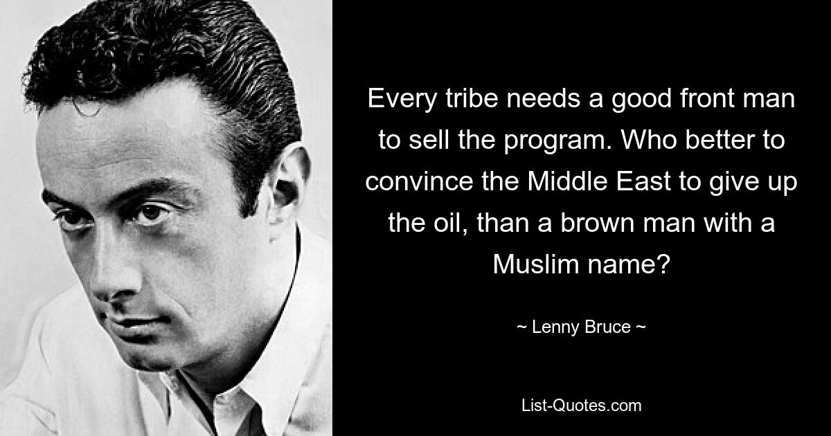 Every tribe needs a good front man to sell the program. Who better to convince the Middle East to give up the oil, than a brown man with a Muslim name? — © Lenny Bruce