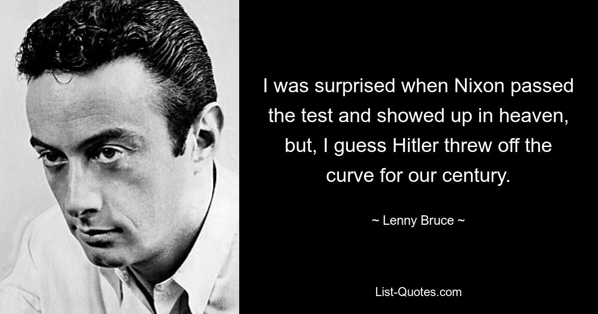 I was surprised when Nixon passed the test and showed up in heaven, but, I guess Hitler threw off the curve for our century. — © Lenny Bruce