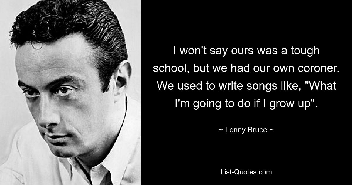 I won't say ours was a tough school, but we had our own coroner. We used to write songs like, "What I'm going to do if I grow up". — © Lenny Bruce