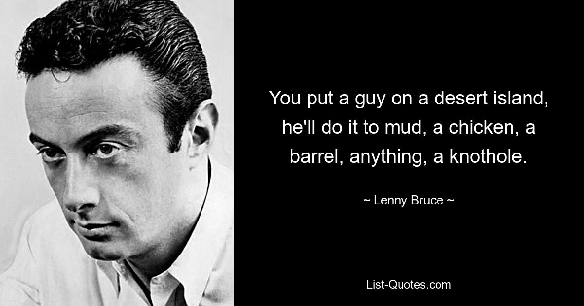 You put a guy on a desert island, he'll do it to mud, a chicken, a barrel, anything, a knothole. — © Lenny Bruce