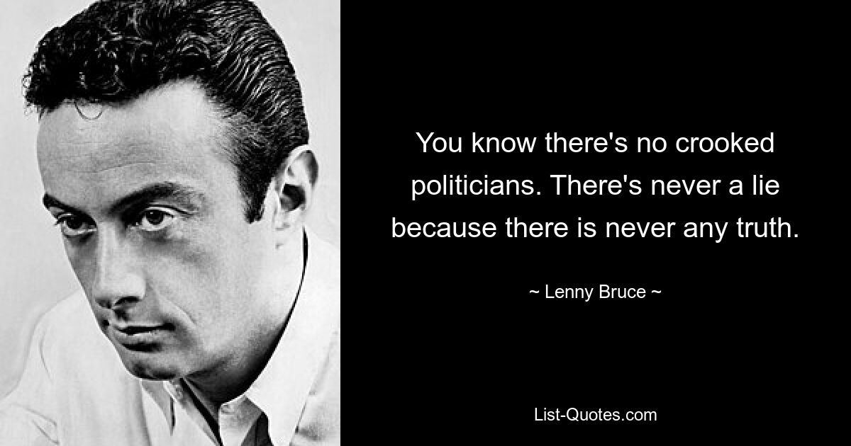 You know there's no crooked politicians. There's never a lie because there is never any truth. — © Lenny Bruce