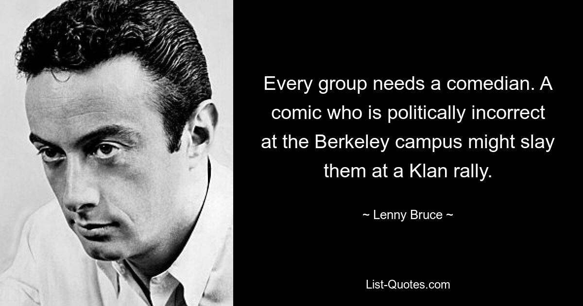 Every group needs a comedian. A comic who is politically incorrect at the Berkeley campus might slay them at a Klan rally. — © Lenny Bruce