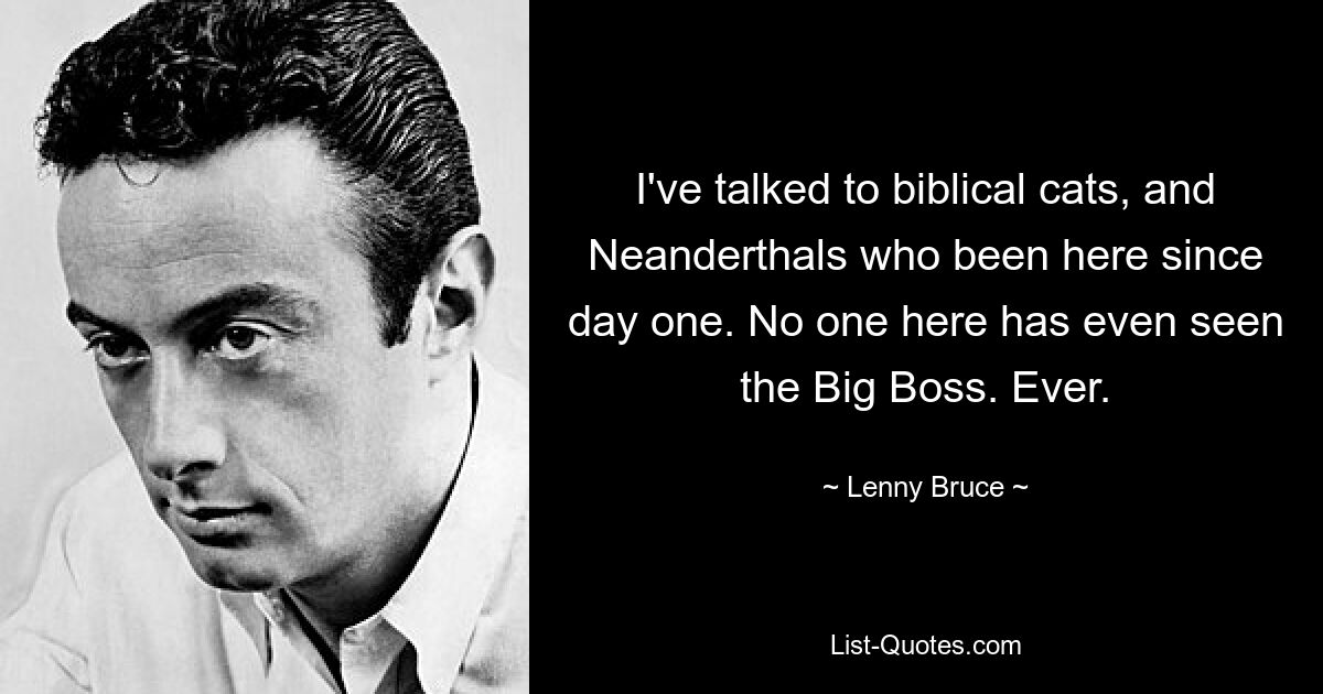 I've talked to biblical cats, and Neanderthals who been here since day one. No one here has even seen the Big Boss. Ever. — © Lenny Bruce