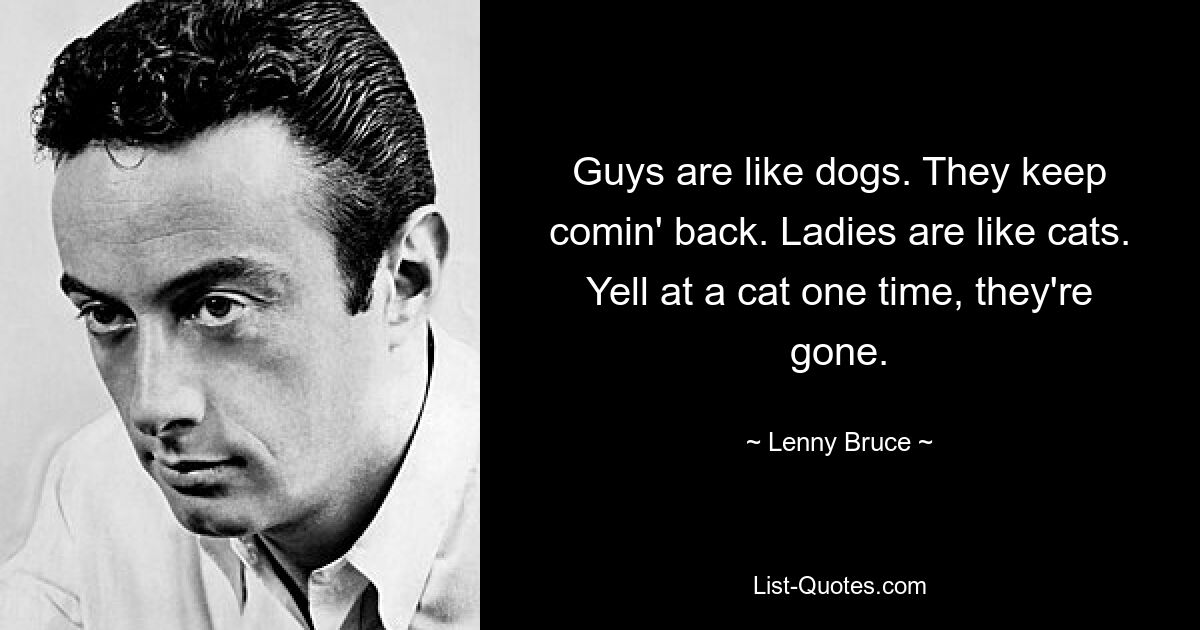 Guys are like dogs. They keep comin' back. Ladies are like cats. Yell at a cat one time, they're gone. — © Lenny Bruce