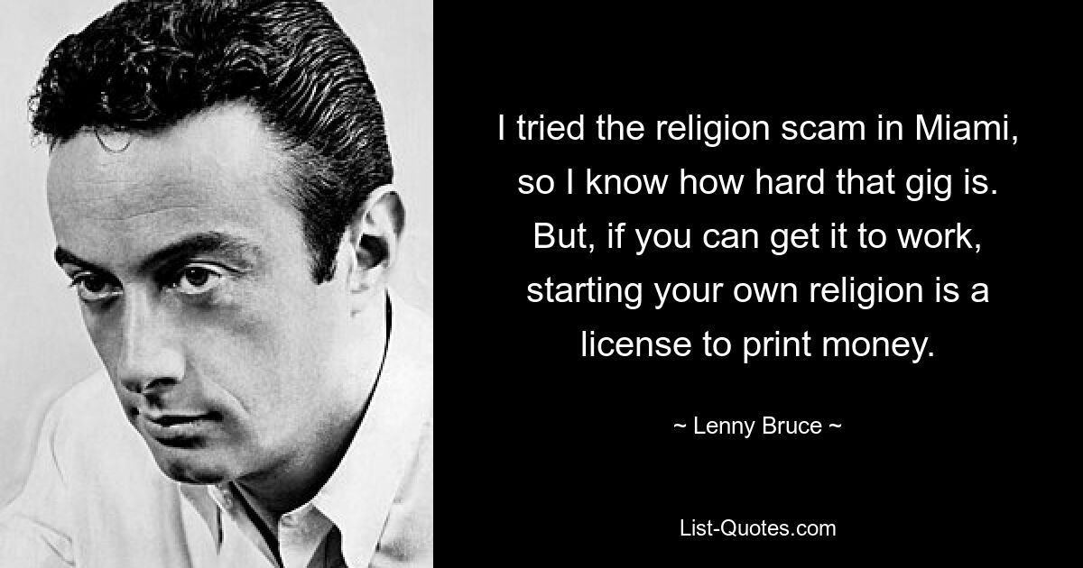 I tried the religion scam in Miami, so I know how hard that gig is. But, if you can get it to work, starting your own religion is a license to print money. — © Lenny Bruce