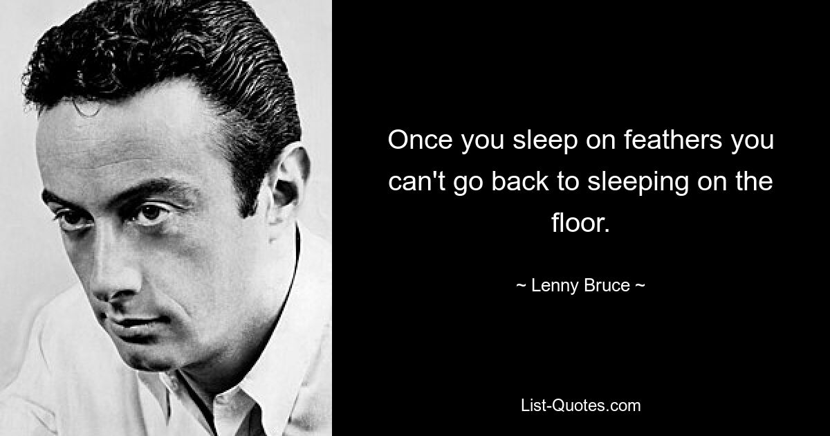 Once you sleep on feathers you can't go back to sleeping on the floor. — © Lenny Bruce