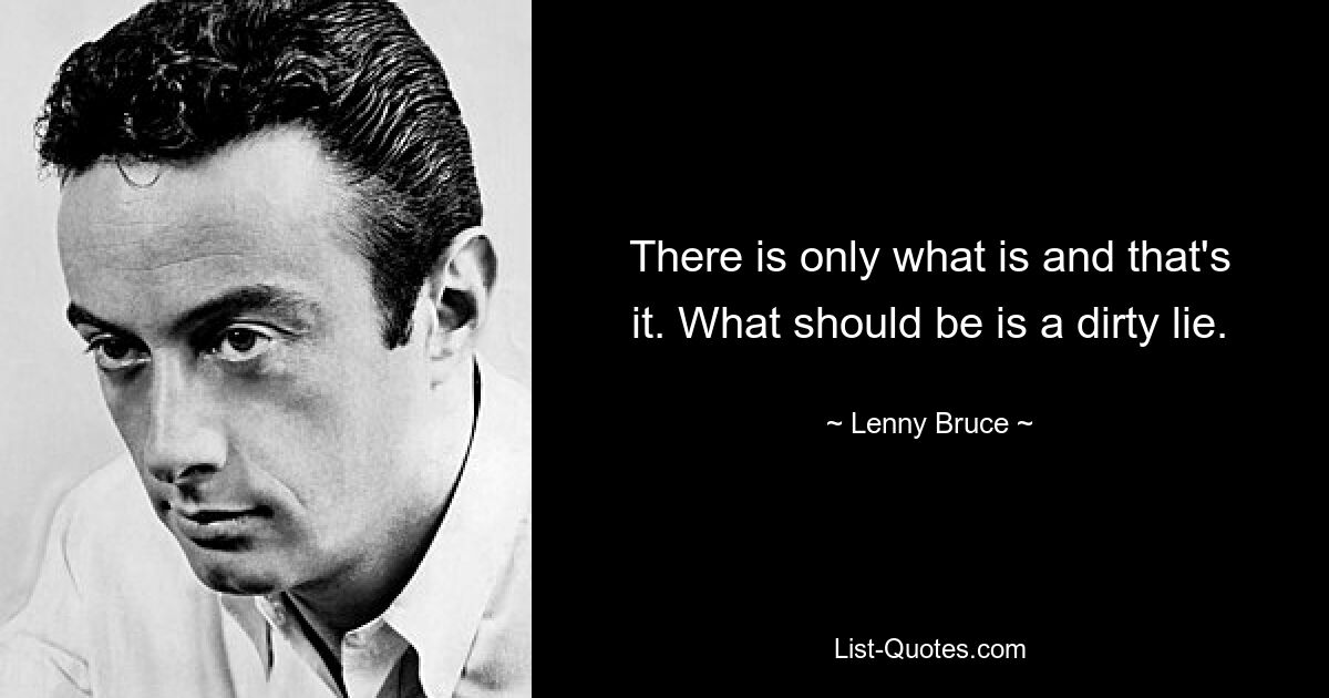 There is only what is and that's it. What should be is a dirty lie. — © Lenny Bruce