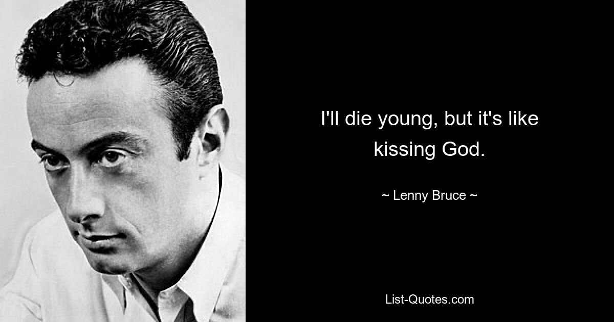 I'll die young, but it's like kissing God. — © Lenny Bruce