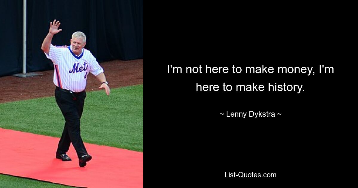 I'm not here to make money, I'm here to make history. — © Lenny Dykstra