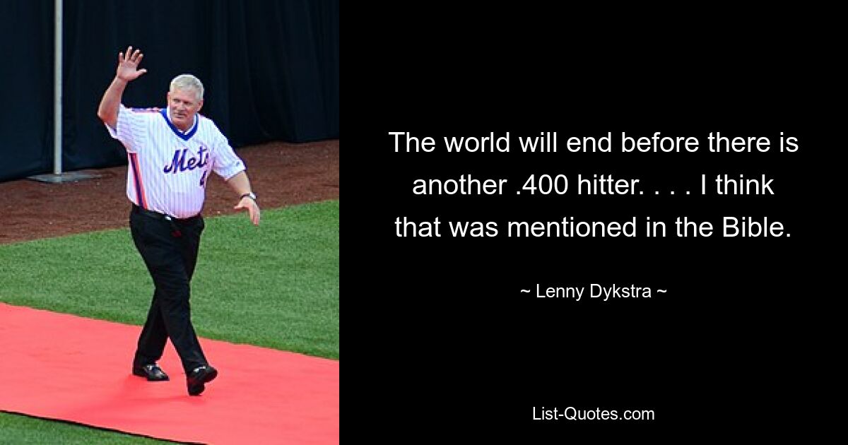 The world will end before there is another .400 hitter. . . . I think that was mentioned in the Bible. — © Lenny Dykstra