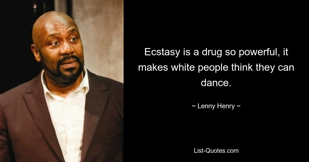 Ecstasy is a drug so powerful, it makes white people think they can dance. — © Lenny Henry