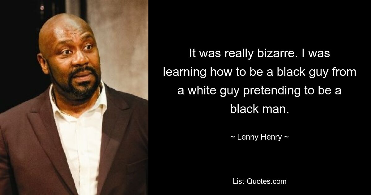 It was really bizarre. I was learning how to be a black guy from a white guy pretending to be a black man. — © Lenny Henry