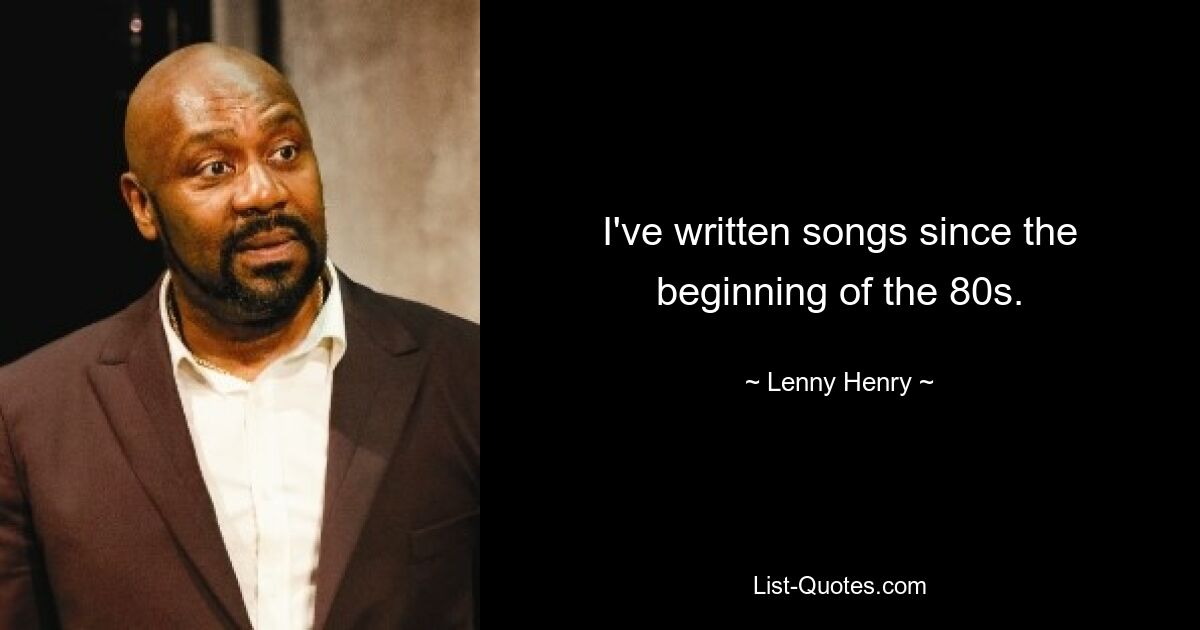 I've written songs since the beginning of the 80s. — © Lenny Henry