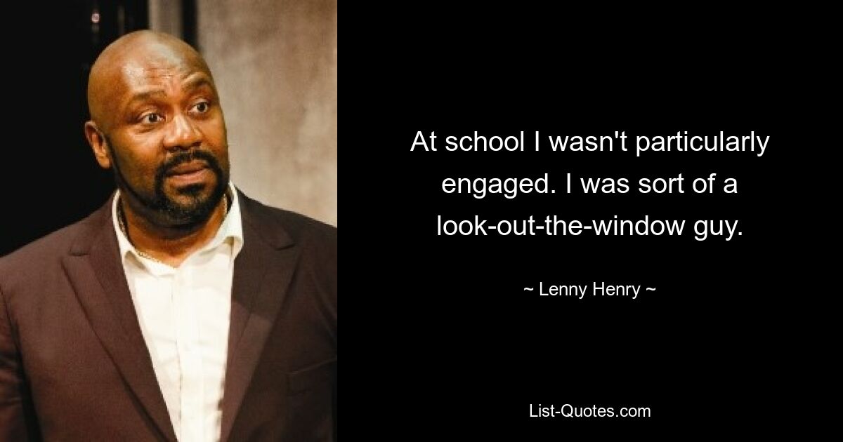 At school I wasn't particularly engaged. I was sort of a look-out-the-window guy. — © Lenny Henry