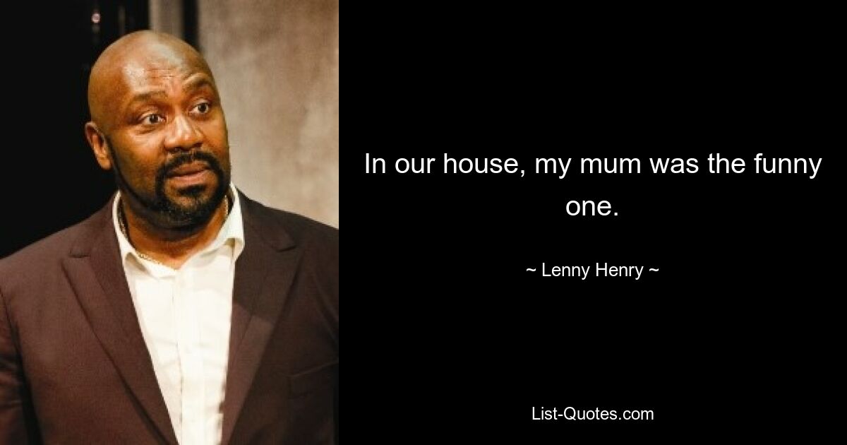 In our house, my mum was the funny one. — © Lenny Henry