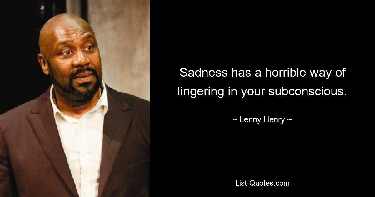 Sadness has a horrible way of lingering in your subconscious. — © Lenny Henry